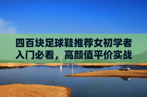 四百块足球鞋推荐女初学者入门必看，高颜值平价实战款大盘点
