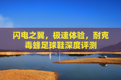 闪电之翼,极速体验,耐克毒蜂足球鞋深度评测