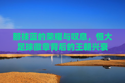 那抹蓝的荣耀与叹息，恒大足球徽章背后的王朝兴衰