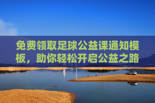 免费领取足球公益课通知模板,助你轻松开启公益之路