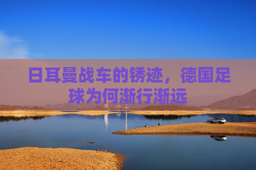 日耳曼战车的锈迹,德国足球为何渐行渐远