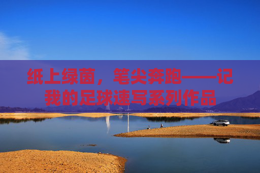 纸上绿茵,笔尖奔跑——记我的足球速写系列作品