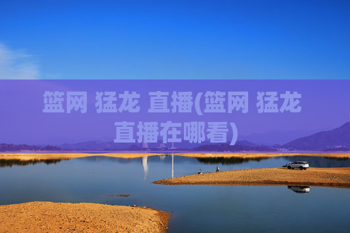篮网 猛龙 直播(篮网 猛龙 直播在哪看)