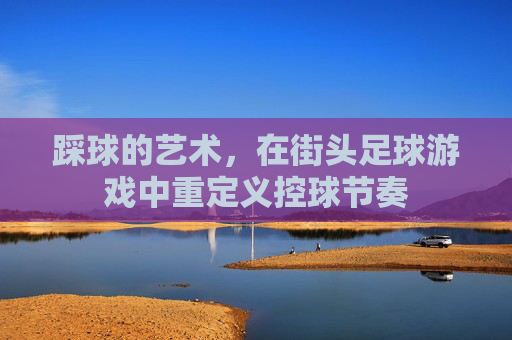 踩球的艺术,在街头足球游戏中重定义控球节奏