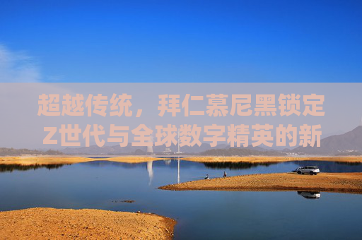 超越传统，拜仁慕尼黑锁定Z世代与全球数字精英的新画像