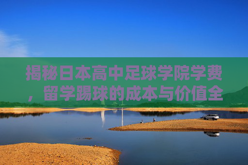 揭秘日本高中足球学院学费,留学踢球的成本与价值全解析
