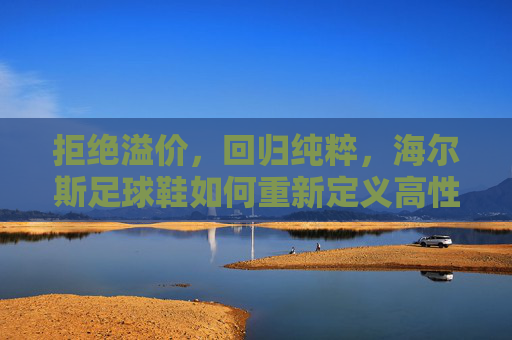 拒绝溢价，回归纯粹，海尔斯足球鞋如何重新定义高性价比专业竞技体验