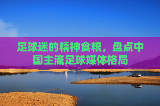足球迷的精神食粮,盘点中国主流足球媒体格局