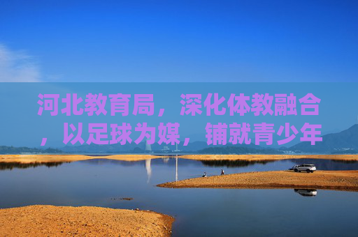 河北教育局，深化体教融合，以足球为媒，铺就青少年成长绿色通道