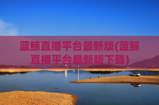 蓝鲸直播平台最新版(蓝鲸直播平台最新版下载)