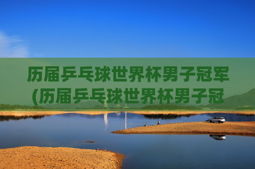 历届乒乓球世界杯男子冠军(历届乒乓球世界杯男子冠军)