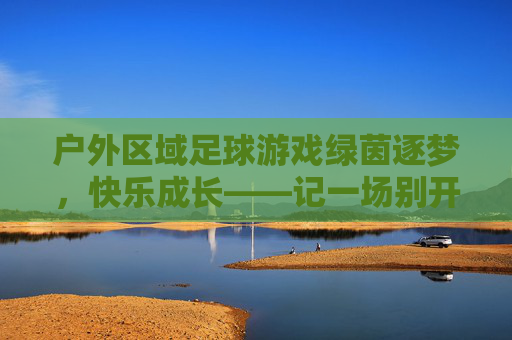 户外区域足球游戏绿茵逐梦，快乐成长——记一场别开生面的足球游戏活动