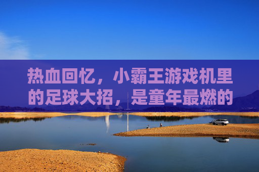 热血回忆,小霸王游戏机里的足球大招,是童年最燃的胜负手