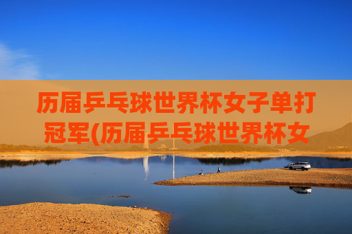 历届乒乓球世界杯女子单打冠军(历届乒乓球世界杯女子单打冠军)