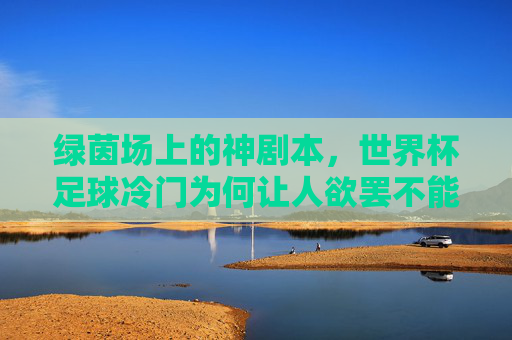 绿茵场上的神剧本,世界杯足球冷门为何让人欲罢不能?