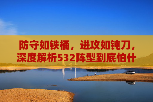 防守如铁桶,进攻如钝刀,深度解析532阵型到底怕什么