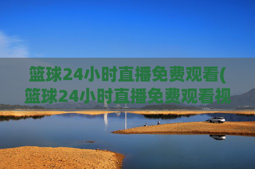 篮球24小时直播免费观看(篮球24小时直播免费观看视频)