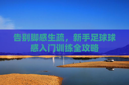 告别脚感生疏，新手足球球感入门训练全攻略