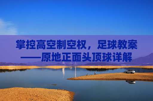 掌控高空制空权，足球教案——原地正面头顶球详解