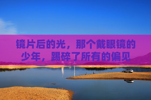 镜片后的光,那个戴眼镜的少年,踢碎了所有的偏见