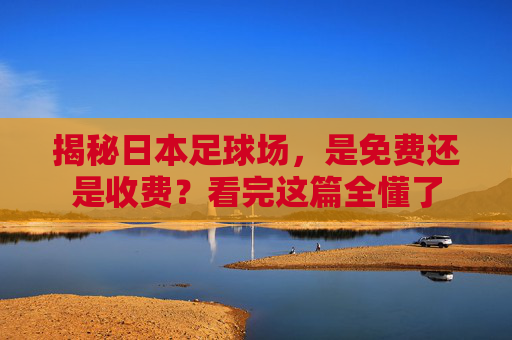 揭秘日本足球场，是免费还是收费？看完这篇全懂了