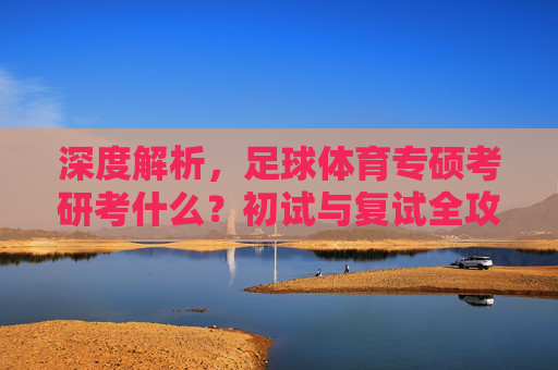 深度解析，足球体育专硕考研考什么？初试与复试全攻略