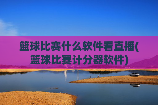 篮球比赛什么软件看直播(篮球比赛计分器软件)
