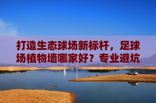 打造生态球场新标杆,足球场植物墙哪家好?专业避坑指南