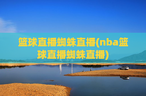 篮球直播蜘蛛直播(nba篮球直播蜘蛛直播)
