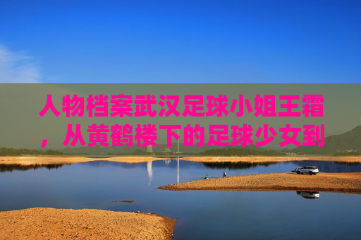 人物档案武汉足球小姐王霜，从黄鹤楼下的足球少女到亚洲足球女王