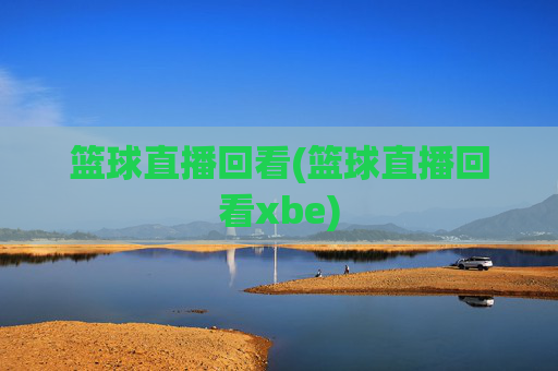 篮球直播回看(篮球直播回看xbe)