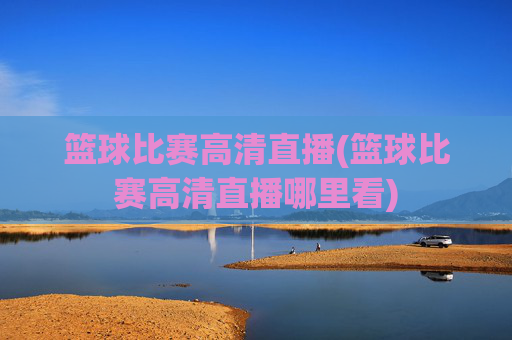 篮球比赛高清直播(篮球比赛高清直播哪里看)