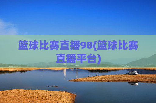 篮球比赛直播98(篮球比赛直播平台)