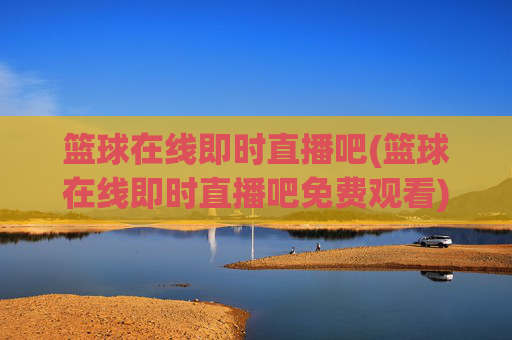 篮球在线即时直播吧(篮球在线即时直播吧免费观看)