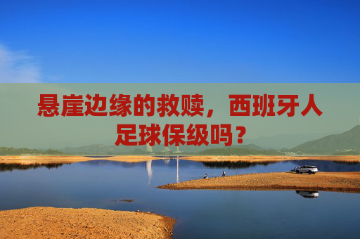 悬崖边缘的救赎,西班牙人足球保级吗?
