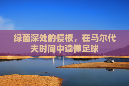 绿茵深处的慢板,在马尔代夫时间中读懂足球
