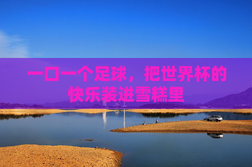 一口一个足球,把世界杯的快乐装进雪糕里