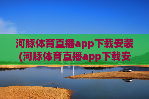 河豚体育直播app下载安装(河豚体育直播app下载安装步骤详解)