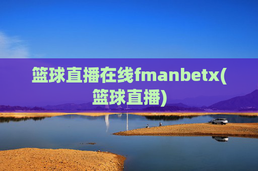 篮球直播在线fmanbetx(篮球直播)