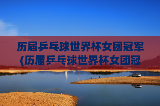 历届乒乓球世界杯女团冠军(历届乒乓球世界杯女团冠军名单)
