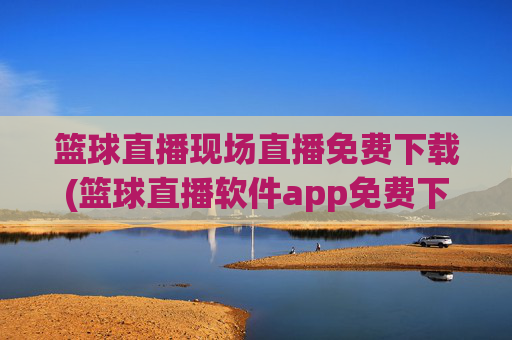 篮球直播现场直播免费下载(篮球直播软件app免费下载)