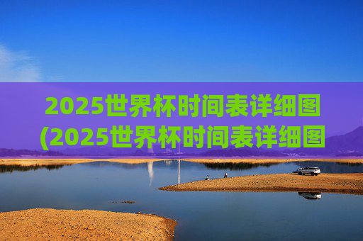 2025世界杯时间表详细图(2025世界杯时间表详细图片)