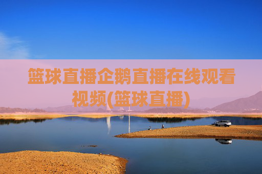 篮球直播企鹅直播在线观看视频(篮球直播)