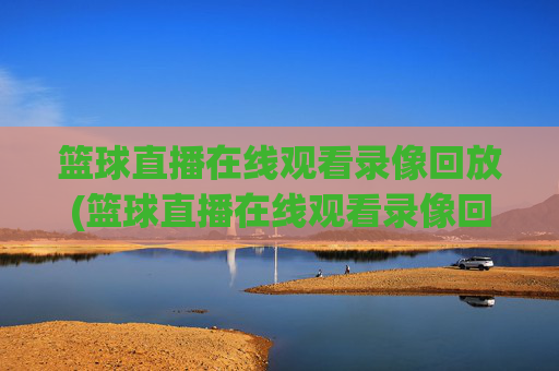 篮球直播在线观看录像回放(篮球直播在线观看录像回放视频)