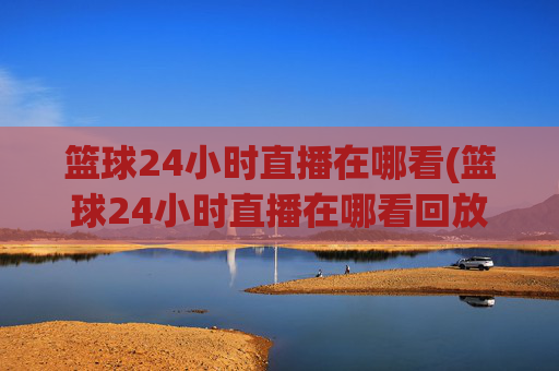 篮球24小时直播在哪看(篮球24小时直播在哪看回放)