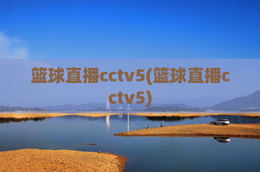 篮球直播cctv5(篮球直播cctv5)