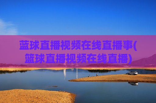 蓝球直播视频在线直播事(篮球直播视频在线直播)