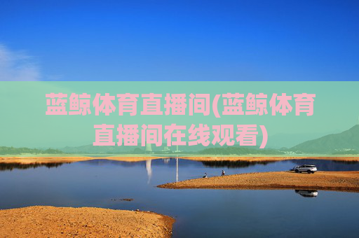 蓝鲸体育直播间(蓝鲸体育直播间在线观看)