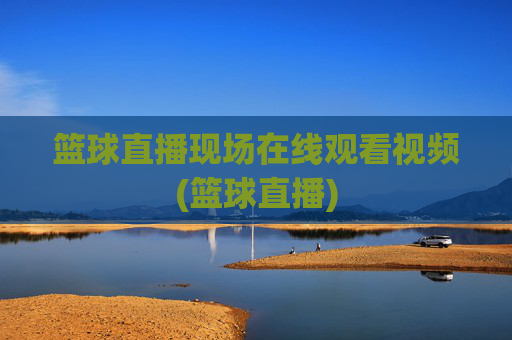 篮球直播现场在线观看视频(篮球直播)