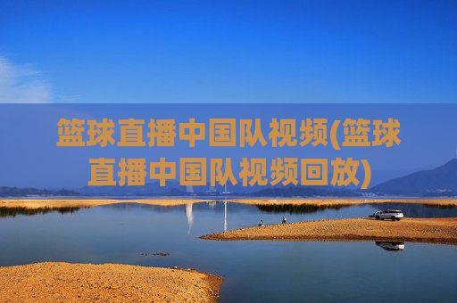 篮球直播中国队视频(篮球直播中国队视频回放)